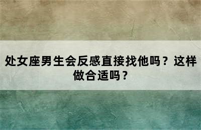 处女座男生会反感直接找他吗？这样做合适吗？