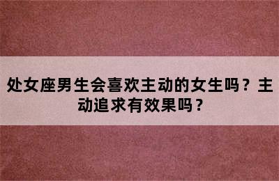 处女座男生会喜欢主动的女生吗？主动追求有效果吗？