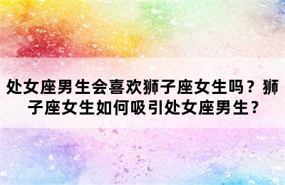 处女座男生会喜欢狮子座女生吗？狮子座女生如何吸引处女座男生？