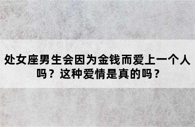 处女座男生会因为金钱而爱上一个人吗？这种爱情是真的吗？