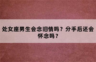 处女座男生会念旧情吗？分手后还会怀念吗？