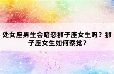 处女座男生会暗恋狮子座女生吗？狮子座女生如何察觉？