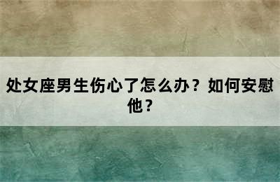处女座男生伤心了怎么办？如何安慰他？
