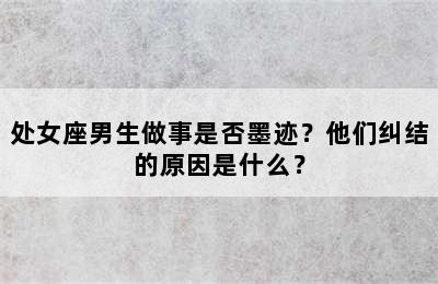 处女座男生做事是否墨迹？他们纠结的原因是什么？