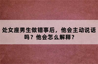处女座男生做错事后，他会主动说话吗？他会怎么解释？
