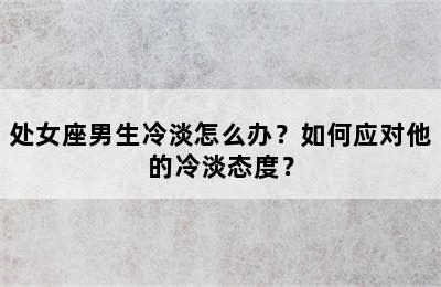 处女座男生冷淡怎么办？如何应对他的冷淡态度？