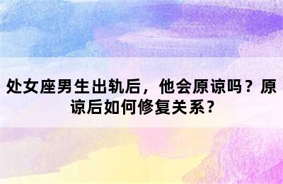 处女座男生出轨后，他会原谅吗？原谅后如何修复关系？