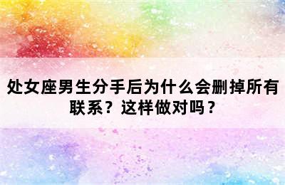 处女座男生分手后为什么会删掉所有联系？这样做对吗？