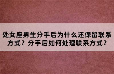 处女座男生分手后为什么还保留联系方式？分手后如何处理联系方式？