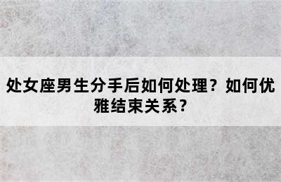 处女座男生分手后如何处理？如何优雅结束关系？