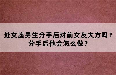 处女座男生分手后对前女友大方吗？分手后他会怎么做？