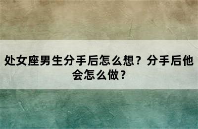 处女座男生分手后怎么想？分手后他会怎么做？