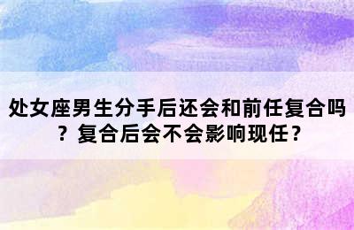 处女座男生分手后还会和前任复合吗？复合后会不会影响现任？