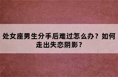 处女座男生分手后难过怎么办？如何走出失恋阴影？