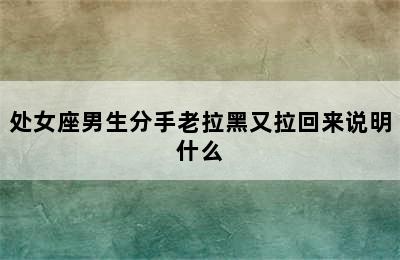 处女座男生分手老拉黑又拉回来说明什么