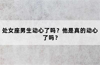 处女座男生动心了吗？他是真的动心了吗？