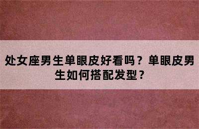 处女座男生单眼皮好看吗？单眼皮男生如何搭配发型？
