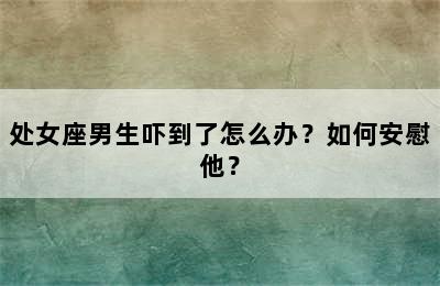处女座男生吓到了怎么办？如何安慰他？