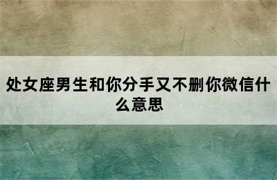 处女座男生和你分手又不删你微信什么意思