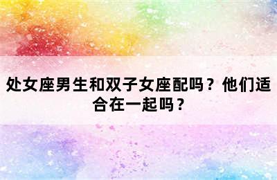 处女座男生和双子女座配吗？他们适合在一起吗？