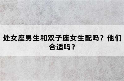 处女座男生和双子座女生配吗？他们合适吗？