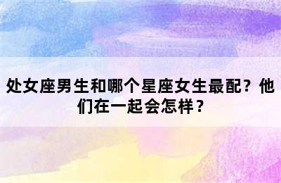 处女座男生和哪个星座女生最配？他们在一起会怎样？