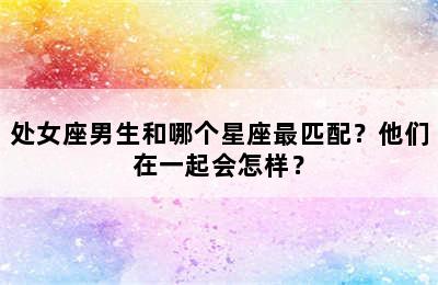 处女座男生和哪个星座最匹配？他们在一起会怎样？