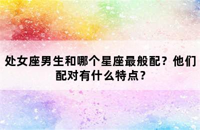 处女座男生和哪个星座最般配？他们配对有什么特点？