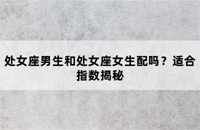 处女座男生和处女座女生配吗？适合指数揭秘