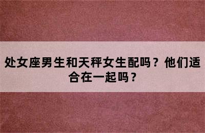 处女座男生和天秤女生配吗？他们适合在一起吗？