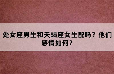 处女座男生和天蝎座女生配吗？他们感情如何？