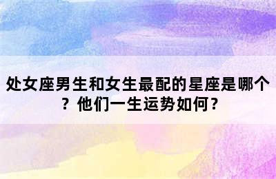 处女座男生和女生最配的星座是哪个？他们一生运势如何？