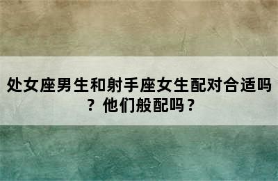 处女座男生和射手座女生配对合适吗？他们般配吗？