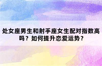 处女座男生和射手座女生配对指数高吗？如何提升恋爱运势？
