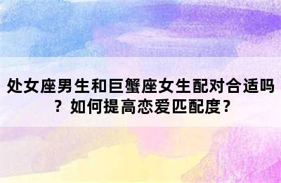 处女座男生和巨蟹座女生配对合适吗？如何提高恋爱匹配度？