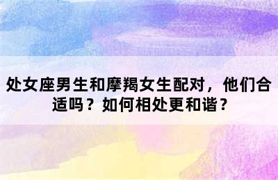 处女座男生和摩羯女生配对，他们合适吗？如何相处更和谐？