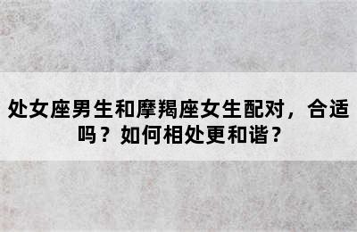处女座男生和摩羯座女生配对，合适吗？如何相处更和谐？