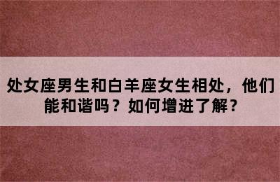 处女座男生和白羊座女生相处，他们能和谐吗？如何增进了解？