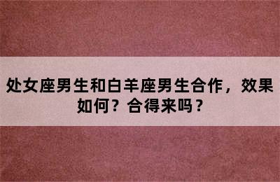 处女座男生和白羊座男生合作，效果如何？合得来吗？