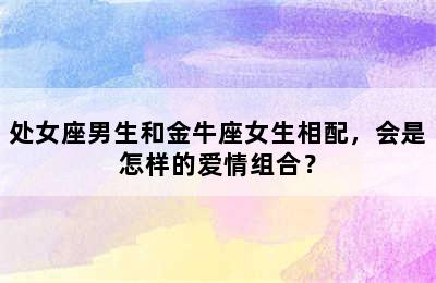 处女座男生和金牛座女生相配，会是怎样的爱情组合？