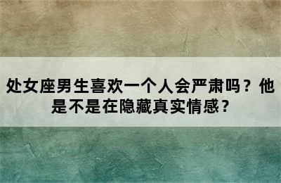 处女座男生喜欢一个人会严肃吗？他是不是在隐藏真实情感？