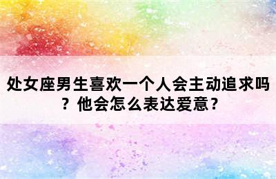处女座男生喜欢一个人会主动追求吗？他会怎么表达爱意？