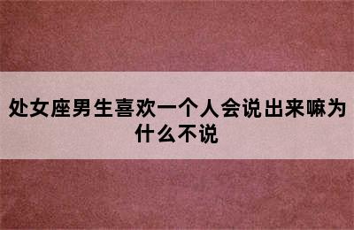 处女座男生喜欢一个人会说出来嘛为什么不说