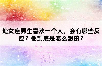 处女座男生喜欢一个人，会有哪些反应？他到底是怎么想的？