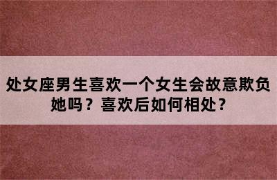 处女座男生喜欢一个女生会故意欺负她吗？喜欢后如何相处？