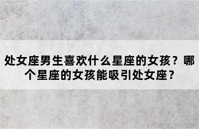 处女座男生喜欢什么星座的女孩？哪个星座的女孩能吸引处女座？