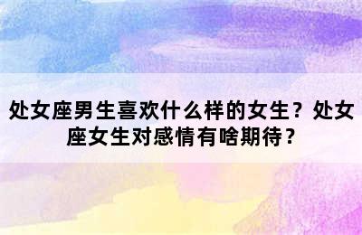 处女座男生喜欢什么样的女生？处女座女生对感情有啥期待？