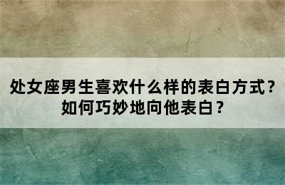 处女座男生喜欢什么样的表白方式？如何巧妙地向他表白？