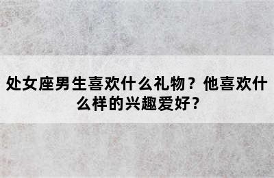 处女座男生喜欢什么礼物？他喜欢什么样的兴趣爱好？