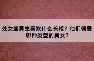 处女座男生喜欢什么长相？他们偏爱哪种类型的美女？
